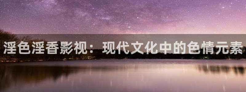 公斑马：淫色淫香影视：现代文化中的色情元素